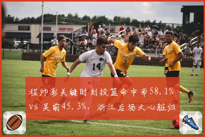 程帅澎关键时刻投篮命中率58.1% vs 吴前45.3%,浙江后场大心脏归属揭晓