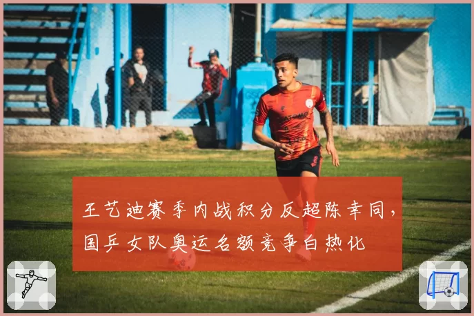 王艺迪赛季内战积分反超陈幸同，国乒女队奥运名额竞争白热化