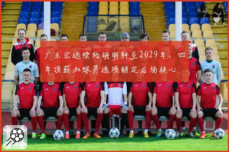 广东宏远续约胡明轩至2029年，四年顶薪加球员选项锁定后场核心