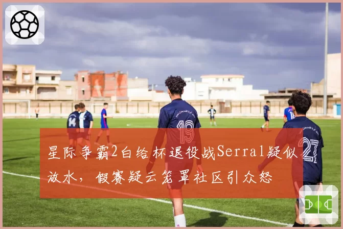 星际争霸2白给杯退役战Serral疑似放水，假赛疑云笼罩社区引众怒