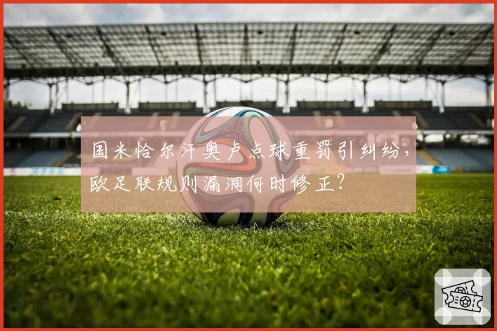国米恰尔汗奥卢点球重罚引纠纷，欧足联规则漏洞何时修正？