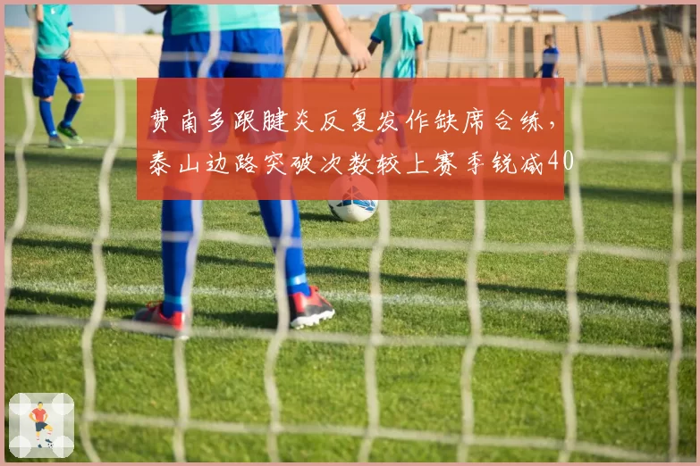 费南多跟腱炎反复发作缺席合练，泰山边路突破次数较上赛季锐减40%