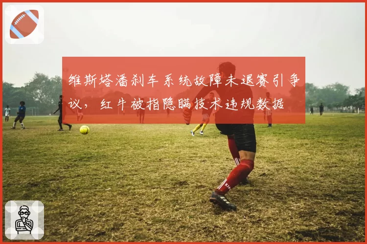 维斯塔潘刹车系统故障未退赛引争议,红牛被指隐瞒技术违规数据