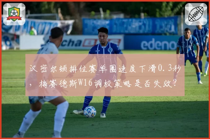 汉密尔顿排位赛单圈速度下滑0.3秒，梅赛德斯W16调校策略是否失效？