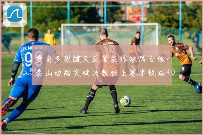 费南多跟腱炎反复发作缺席合练,泰山边路突破次数较上赛季锐减40%