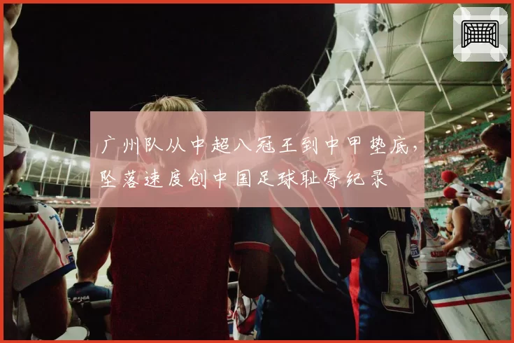 广州队从中超八冠王到中甲垫底，坠落速度创中国足球耻辱纪录