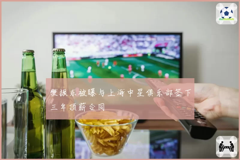 樊振东被曝与上海中星俱乐部签下三年顶薪合同