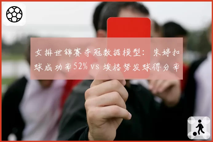 女排世锦赛夺冠数据模型：朱婷扣球成功率52% vs 埃格努发球得分率38%