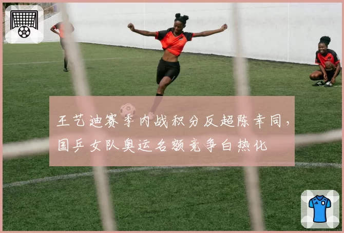 王艺迪赛季内战积分反超陈幸同，国乒女队奥运名额竞争白热化