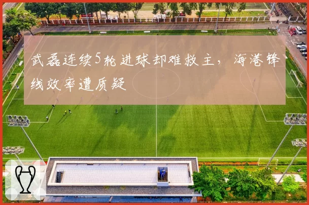 武磊连续5轮进球却难救主，海港锋线效率遭质疑