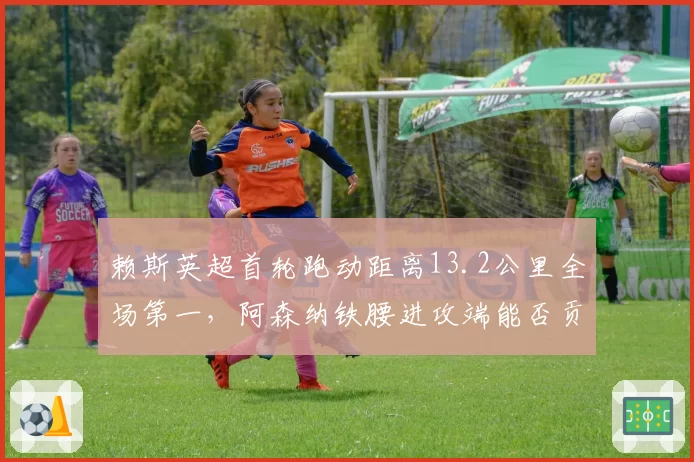 赖斯英超首轮跑动距离13.2公里全场第一，阿森纳铁腰进攻端能否贡献更多直接参与进球？