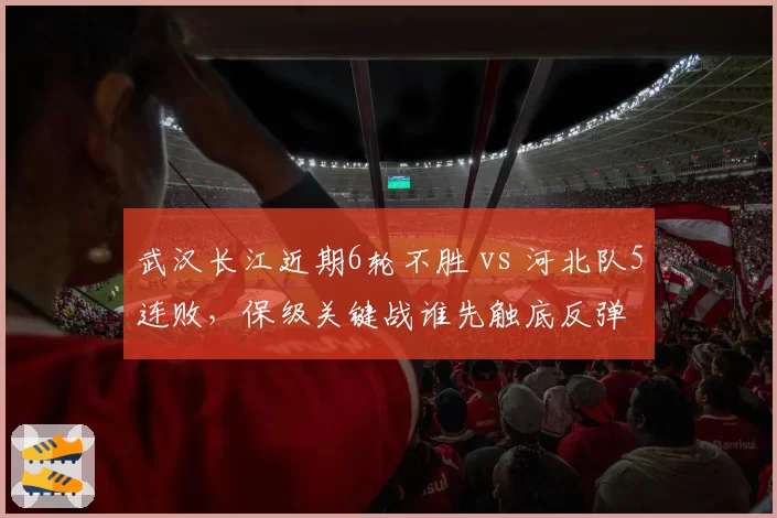 武汉长江近期6轮不胜 vs 河北队5连败，保级关键战谁先触底反弹