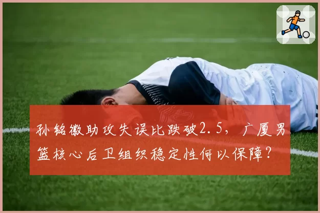 孙铭徽助攻失误比跌破2.5，广厦男篮核心后卫组织稳定性何以保障？