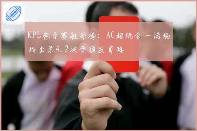 KPL春季赛胜率榜:AG超玩会一诺场均击杀4.2次登顶发育路