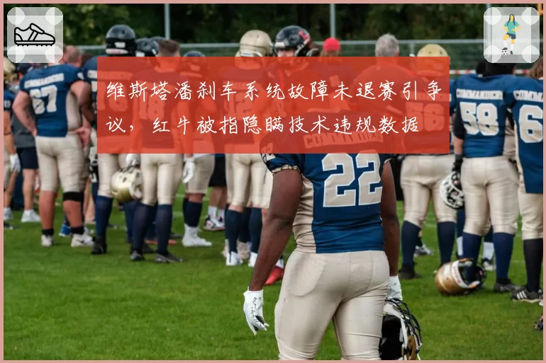 维斯塔潘刹车系统故障未退赛引争议,红牛被指隐瞒技术违规数据