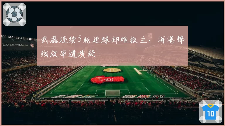 武磊连续5轮进球却难救主,海港锋线效率遭质疑