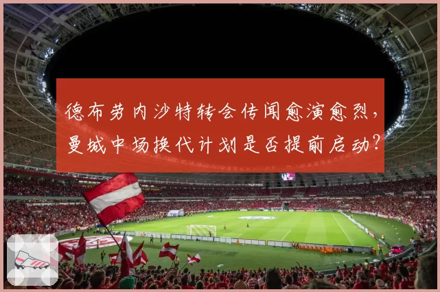 德布劳内沙特转会传闻愈演愈烈，曼城中场换代计划是否提前启动？