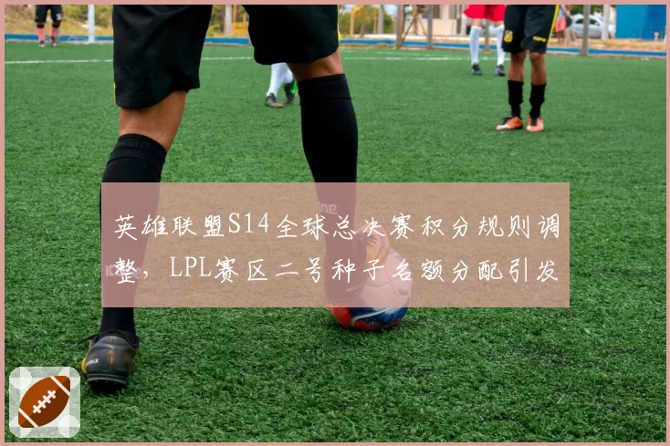 英雄联盟S14全球总决赛积分规则调整,LPL赛区二号种子名额分配引发区域队伍抗议