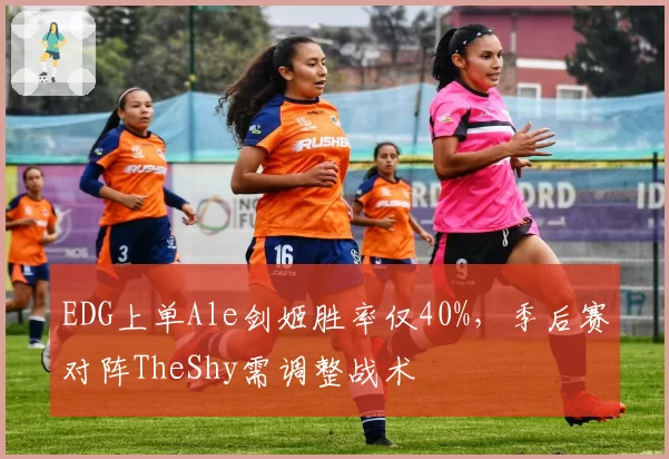 EDG上单Ale剑姬胜率仅40%,季后赛对阵TheShy需调整战术