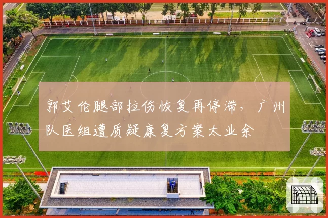 郭艾伦腿部拉伤恢复再停滞，广州队医组遭质疑康复方案太业余