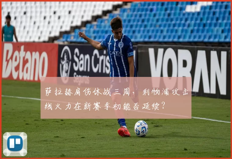 萨拉赫肩伤休战三周，利物浦攻击线火力在新赛季初能否延续？