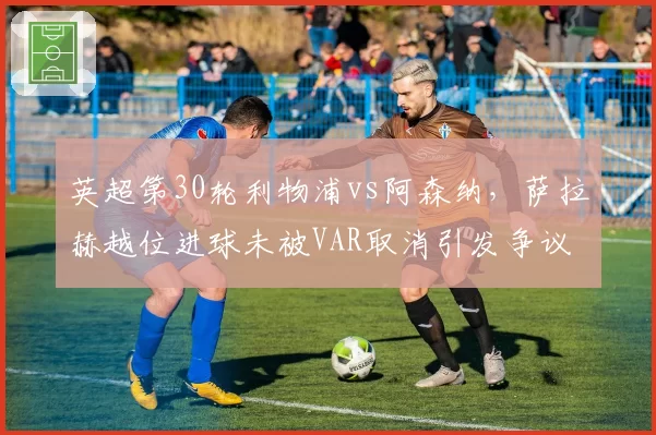 英超第30轮利物浦vs阿森纳，萨拉赫越位进球未被VAR取消引发争议