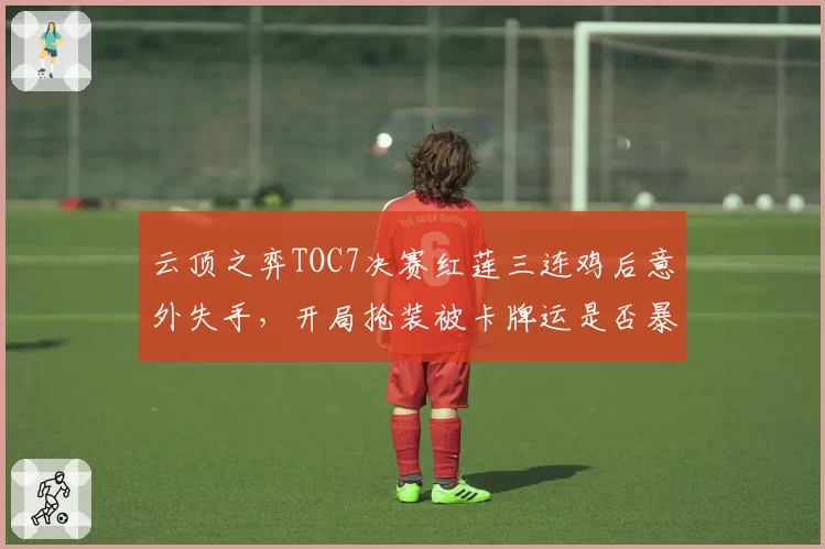 云顶之弈TOC7决赛红莲三连鸡后意外失手，开局抢装被卡牌运是否暴露出版本理解盲区？