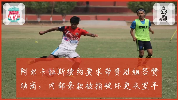 阿尔卡拉斯续约要求带资进组签赞助商，内部条款被指破坏更衣室平衡