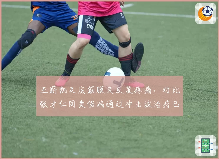 王薪凯足底筋膜炎反复疼痛，对比张才仁同类伤病通过冲击波治疗已痊愈