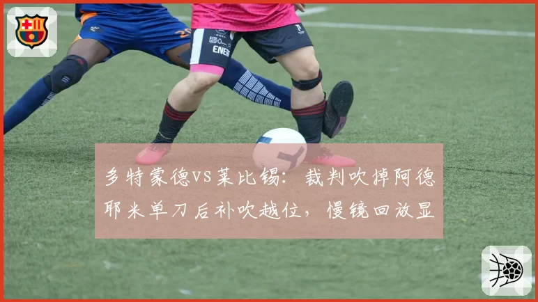 多特蒙德vs莱比锡：裁判吹掉阿德耶米单刀后补吹越位，慢镜回放显示体毛级争议