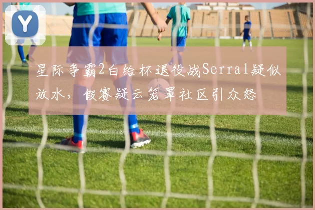 星际争霸2白给杯退役战Serral疑似放水,假赛疑云笼罩社区引众怒
