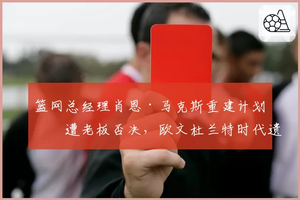 篮网总经理肖恩·马克斯重建计划再遭老板否决，欧文杜兰特时代遗留烂摊子谁来收拾？
