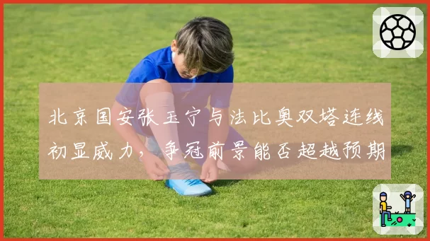 北京国安张玉宁与法比奥双塔连线初显威力,争冠前景能否超越预期?