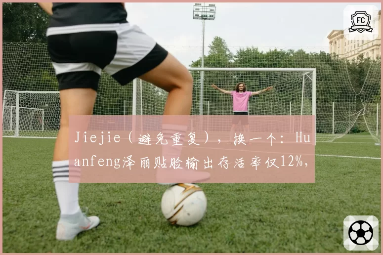 Jiejie（避免重复），换一个：Huanfeng泽丽贴脸输出存活率仅12%，TT下路生存能力数据联盟垫底争议