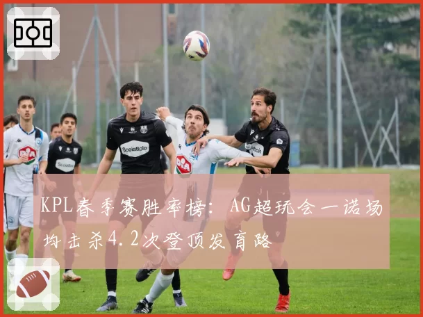 KPL春季赛胜率榜:AG超玩会一诺场均击杀4.2次登顶发育路