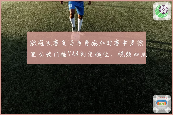 欧冠决赛皇马与曼城加时赛中罗德里戈破门被VAR判定越位，视频回放争议持续发酵