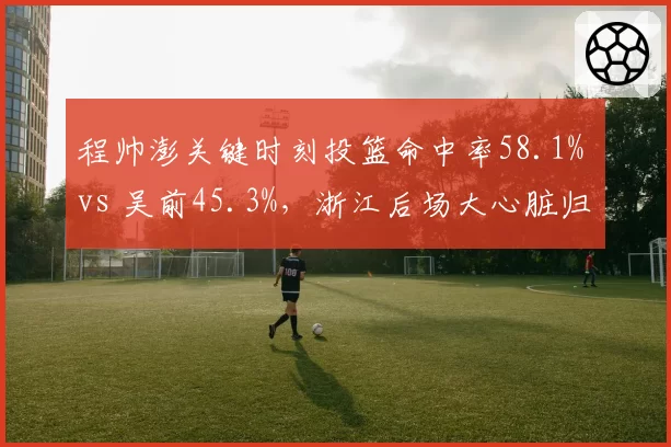 程帅澎关键时刻投篮命中率58.1% vs 吴前45.3%,浙江后场大心脏归属揭晓