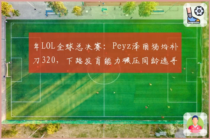 年LOL全球总决赛：Peyz泽丽场均补刀320，下路发育能力碾压同龄选手