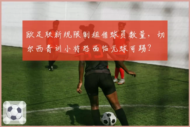 欧足联新规限制租借球员数量，切尔西青训小将恐面临无球可踢？