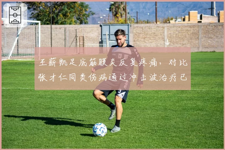 王薪凯足底筋膜炎反复疼痛，对比张才仁同类伤病通过冲击波治疗已痊愈