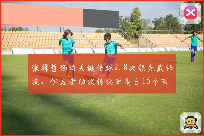张稀哲场均关键传球2.8次领先戴伟浚，但后者助攻转化率高出15个百分点