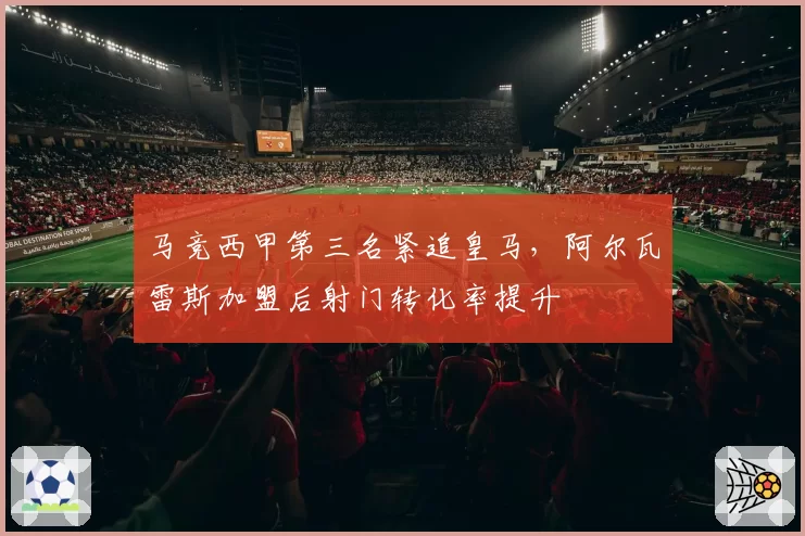 马竞西甲第三名紧追皇马，阿尔瓦雷斯加盟后射门转化率提升