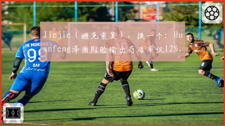 Jiejie（避免重复），换一个：Huanfeng泽丽贴脸输出存活率仅12%，TT下路生存能力数据联盟垫底争议