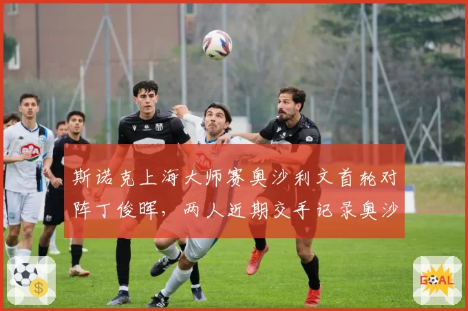 斯诺克上海大师赛奥沙利文首轮对阵丁俊晖，两人近期交手记录奥沙利文4连胜