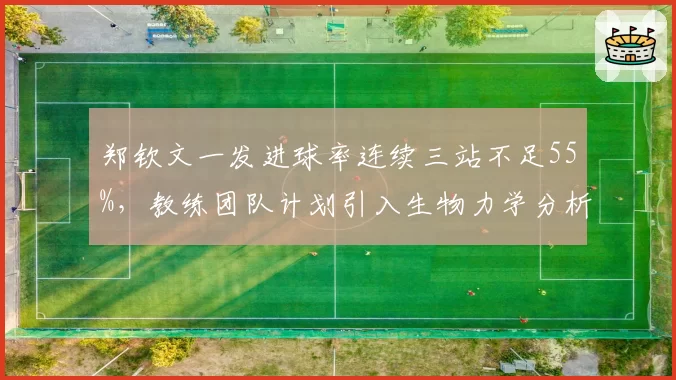 郑钦文一发进球率连续三站不足55%，教练团队计划引入生物力学分析系统