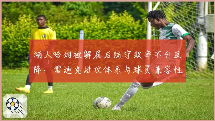 湖人哈姆被解雇后防守效率不升反降,雷迪克进攻体系与球员兼容性存疑