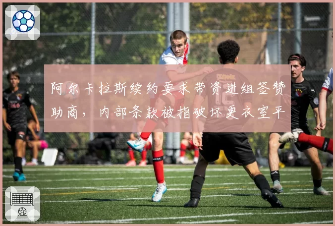 阿尔卡拉斯续约要求带资进组签赞助商,内部条款被指破坏更衣室平衡
