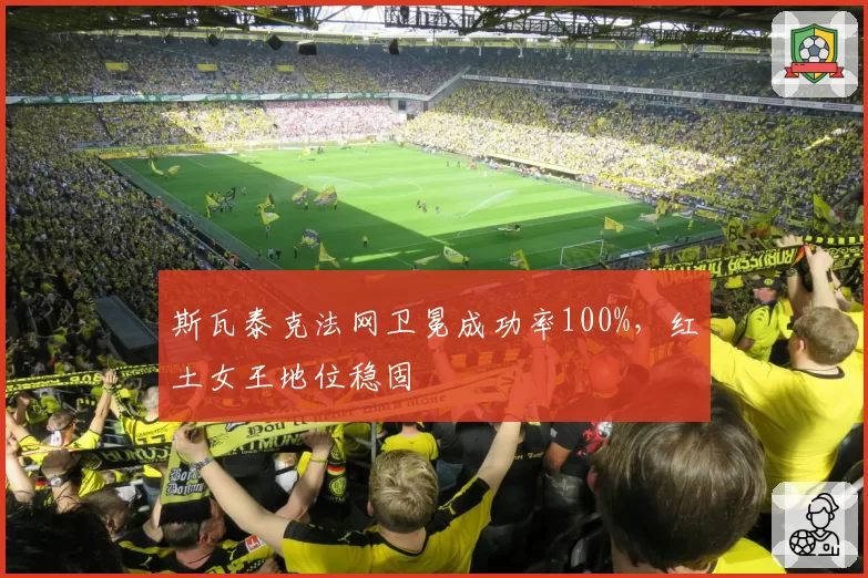 斯瓦泰克法网卫冕成功率100%,红土女王地位稳固