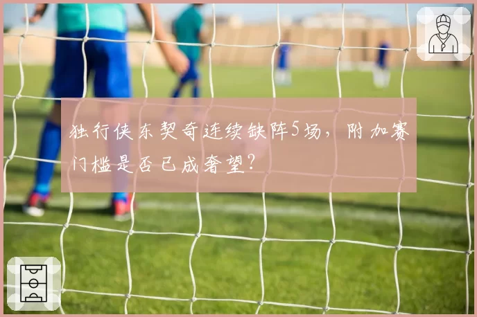 独行侠东契奇连续缺阵5场，附加赛门槛是否已成奢望？