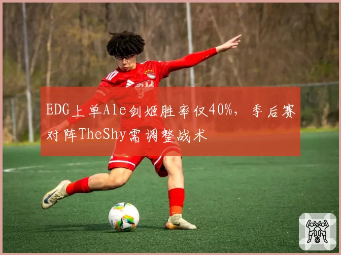 EDG上单Ale剑姬胜率仅40%，季后赛对阵TheShy需调整战术